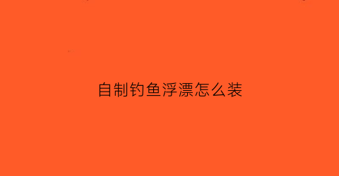 自制钓鱼浮漂怎么装(自制浮漂的制作方法)