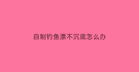 自制钓鱼漂不沉底怎么办(自己做鱼漂)