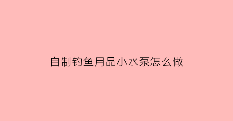 “自制钓鱼用品小水泵怎么做(用小水瓶自制自动钓鱼)