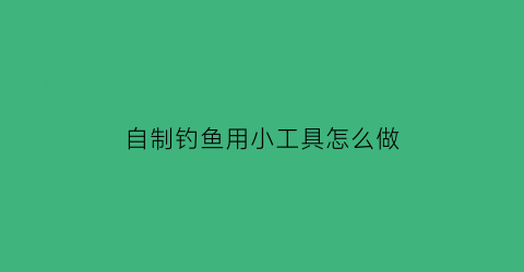 “自制钓鱼用小工具怎么做(自制简单钓鱼工具)