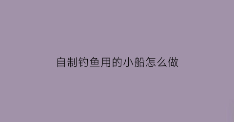 “自制钓鱼用的小船怎么做(自制钓船视频)