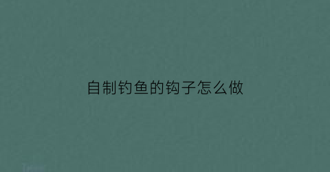 自制钓鱼的钩子怎么做(如何自制钓鱼钩)