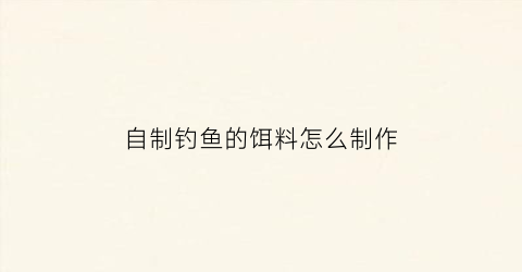 “自制钓鱼的饵料怎么制作(自制钓鱼的饵料怎么制作的)