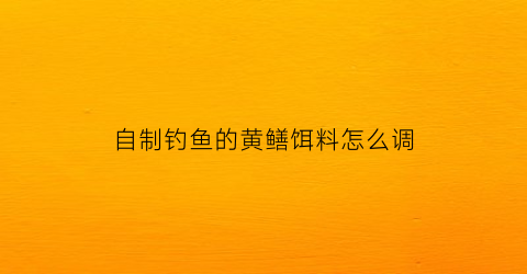 自制钓鱼的黄鳝饵料怎么调(自制钓黄鳝工具)