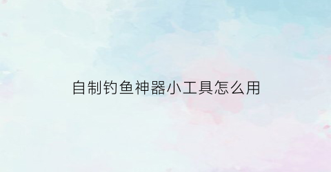 “自制钓鱼神器小工具怎么用(自制钓鱼神器小工具怎么用视频教程)