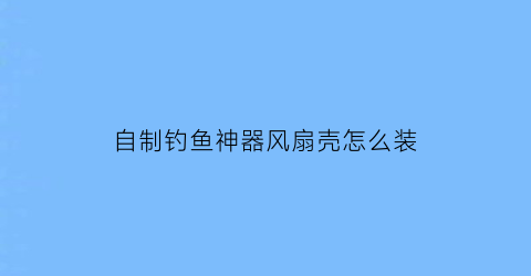 自制钓鱼神器风扇壳怎么装(自制钓鱼神器风扇壳怎么装上去)