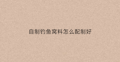 自制钓鱼窝料怎么配制好(怎么自制窝料最诱鱼)