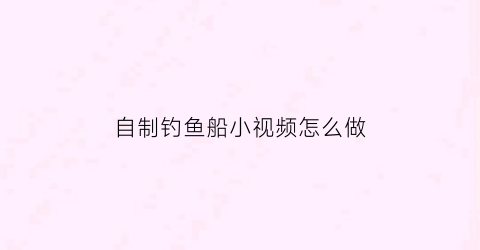 自制钓鱼船小视频怎么做(自制钓鱼船图片视频教程)