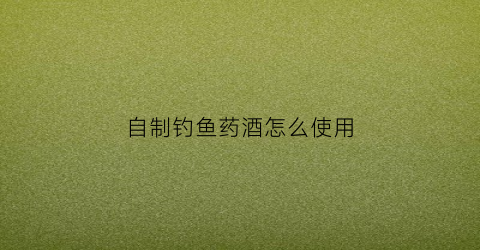 自制钓鱼药酒怎么使用(自制诱鱼药酒)