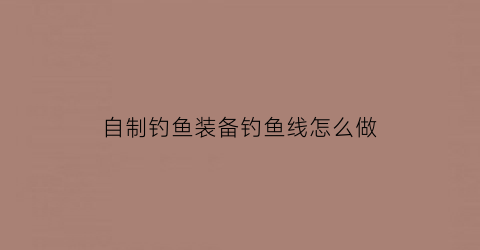 “自制钓鱼装备钓鱼线怎么做(自制钓鱼装备钓鱼线怎么做视频)