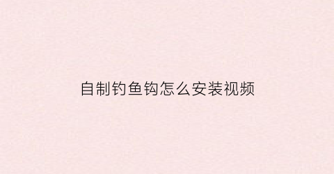 “自制钓鱼钩怎么安装视频(自制鱼钩简单的方法)