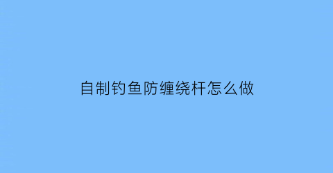 “自制钓鱼防缠绕杆怎么做(鱼钓防缠绕绑法视频)