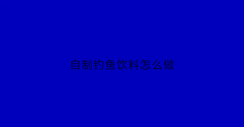 “自制钓鱼饮料怎么做(自制钓鱼料要什么材料)