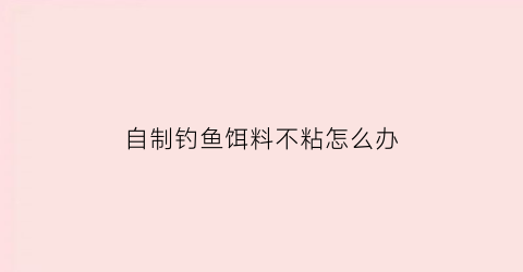自制钓鱼饵料不粘怎么办(自制鱼饵中放什么饵不容易散)