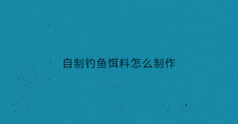 “自制钓鱼饵料怎么制作(如何自制钓鱼饵料配方)