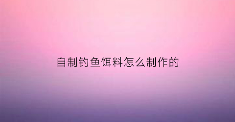 自制钓鱼饵料怎么制作的