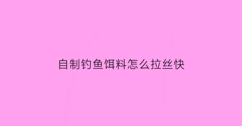 自制钓鱼饵料怎么拉丝快(怎样自制拉饵料)