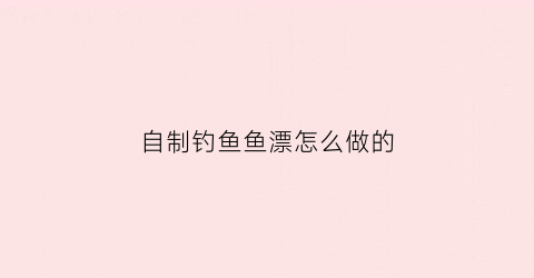 “自制钓鱼鱼漂怎么做的(自制鱼漂教程)