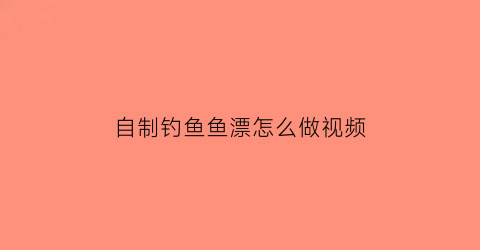 自制钓鱼鱼漂怎么做视频(自制钓鱼鱼漂怎么做视频教学)
