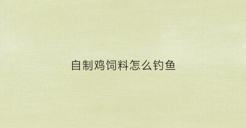 自制鸡饲料怎么钓鱼(如何用鸡饲料钓鱼)