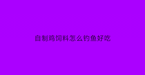 “自制鸡饲料怎么钓鱼好吃(鸡饲料制作钓鱼窝料)