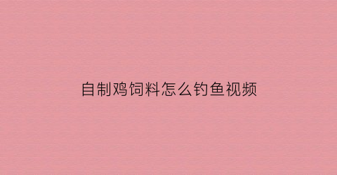 “自制鸡饲料怎么钓鱼视频(自制鸡饲料怎么钓鱼视频教程)