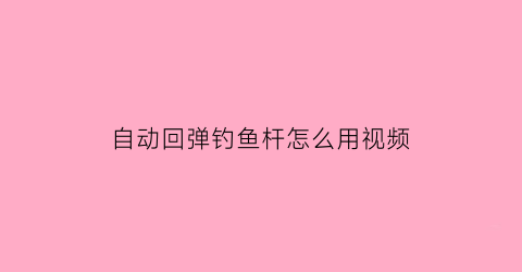 自动回弹钓鱼杆怎么用视频(鱼竿的回弹力)