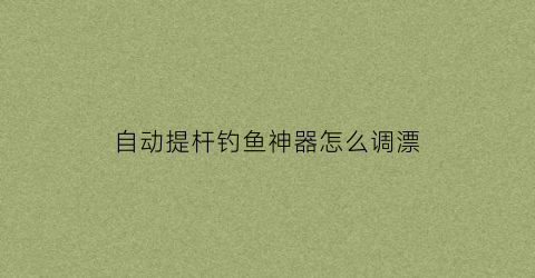 自动提杆钓鱼神器怎么调漂(自动杆钓鱼方法视频)