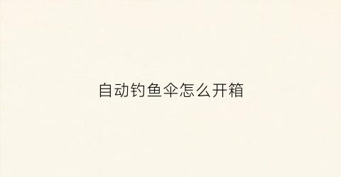 自动钓鱼伞怎么开箱(自动伞的使用方法)