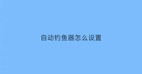 “自动钓鱼器怎么设置(自动钓鱼器真的好用吗)