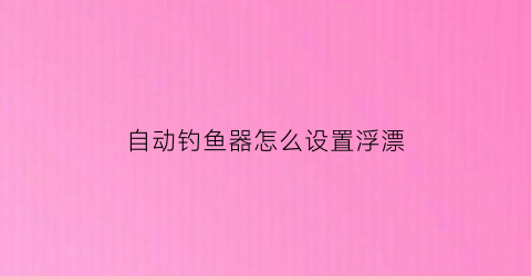 “自动钓鱼器怎么设置浮漂(自动钓鱼器怎样调漂)