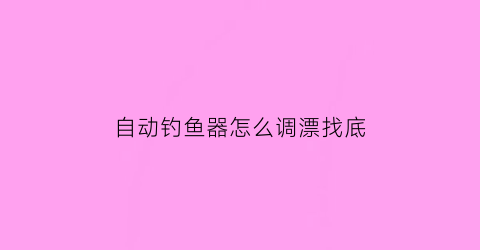自动钓鱼器怎么调漂找底(自动钓鱼器使用方法)