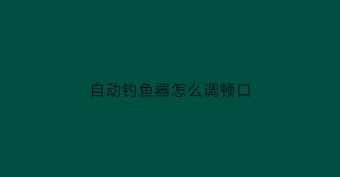 自动钓鱼器怎么调顿口(自动钓鱼器怎样调漂)