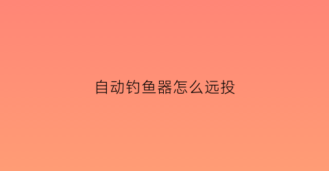 自动钓鱼器怎么远投(自动钓鱼器怎么绑主线)