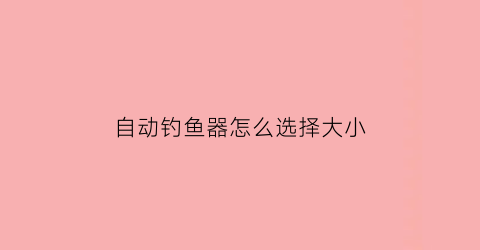 “自动钓鱼器怎么选择大小(自动钓鱼器怎么选择大小型号)