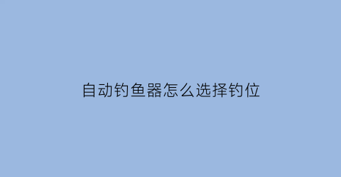 “自动钓鱼器怎么选择钓位(自动钓鱼器钓鱼视频)