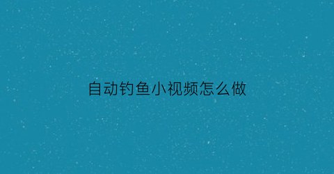 自动钓鱼小视频怎么做