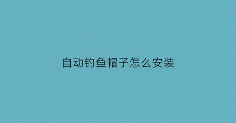 自动钓鱼帽子怎么安装(自动钓鱼帽子怎么安装的)