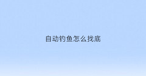 自动钓鱼怎么找底(自动找底鱼钩怎么用)