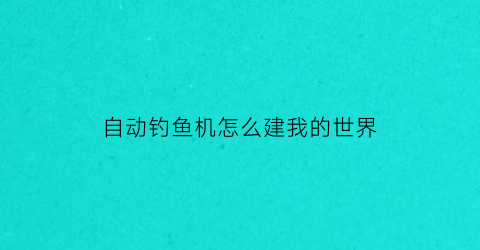 “自动钓鱼机怎么建我的世界(mc全自动钓鱼机怎么做)