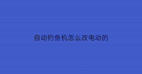 “自动钓鱼机怎么改电动的(1152自动钓鱼机)