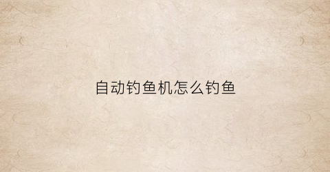 自动钓鱼机怎么钓鱼(自动钓鱼机怎么钓鱼视频教程)