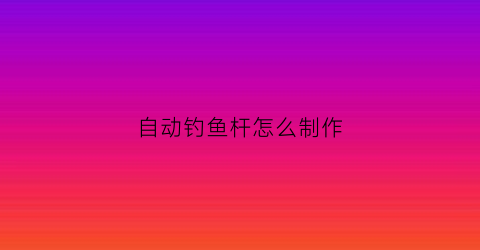 自动钓鱼杆怎么制作(自动钓鱼杆制作视频)
