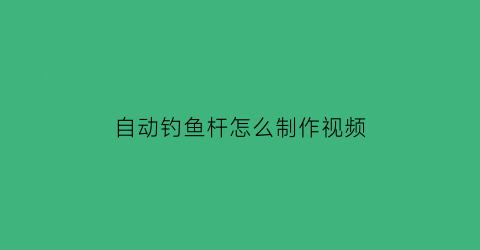 “自动钓鱼杆怎么制作视频(自动钓鱼竿的价格是多少钱)