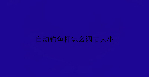 “自动钓鱼杆怎么调节大小(自动钓鱼竿怎么使用视频)