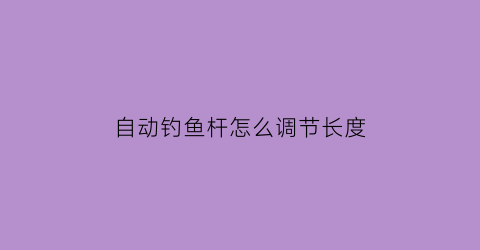 自动钓鱼杆怎么调节长度(自动钓鱼杆怎么调节长度图解)