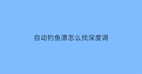 “自动钓鱼漂怎么找深度调(鱼漂自动调漂)