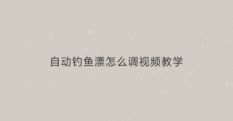 自动钓鱼漂怎么调视频教学(自动钓鱼漂怎么调视频教学下载)