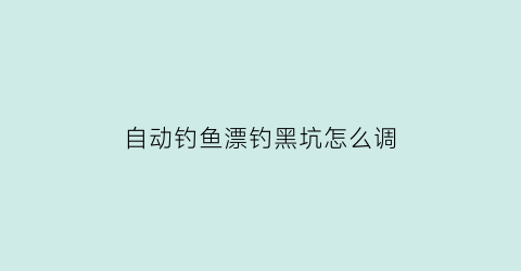 自动钓鱼漂钓黑坑怎么调(钓鱼自动调漂是什么原理)