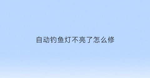 “自动钓鱼灯不亮了怎么修(钓鱼灯自动跑电怎么回事)